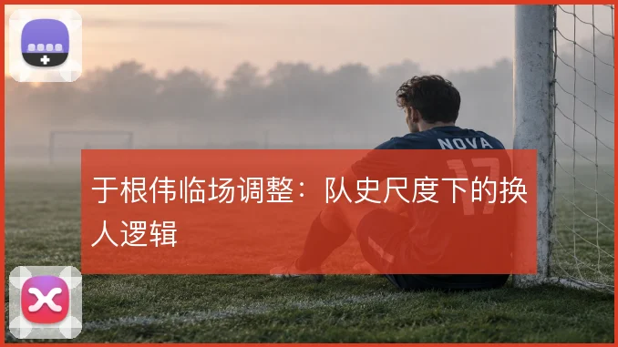 于根伟临场调整：队史尺度下的换人逻辑