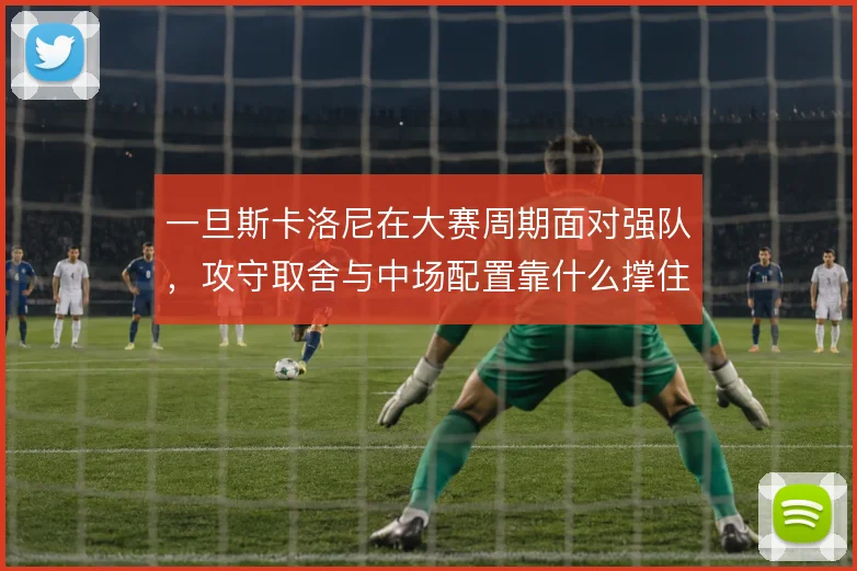 一旦斯卡洛尼在大赛周期面对强队,攻守取舍与中场配置靠什么撑住