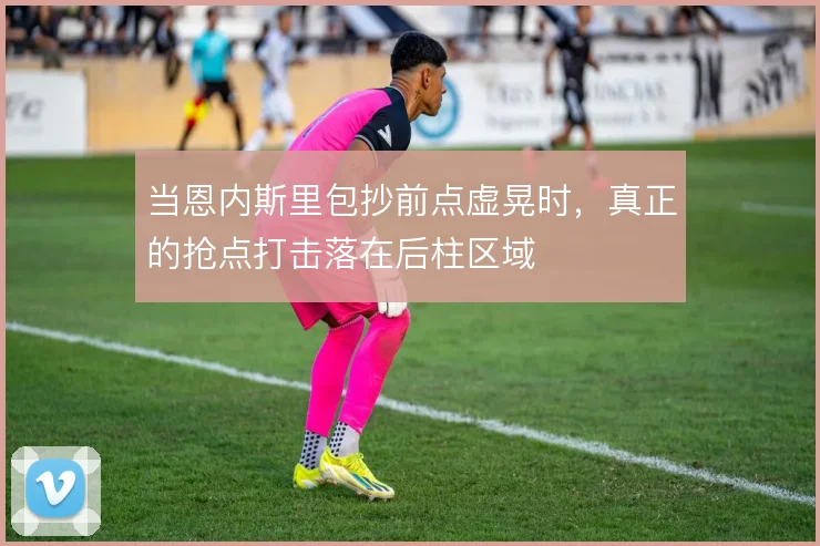 当恩内斯里包抄前点虚晃时，真正的抢点打击落在后柱区域