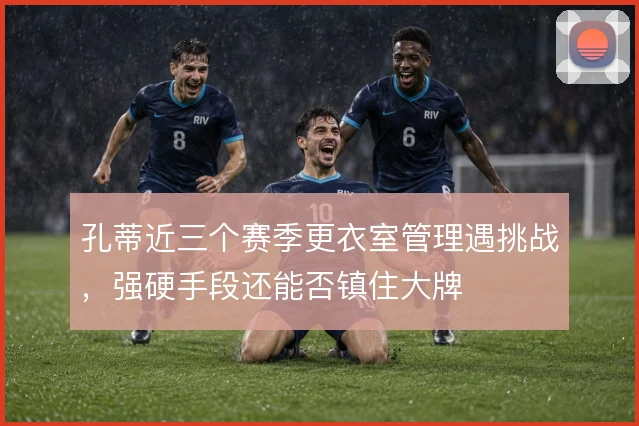孔蒂近三个赛季更衣室管理遇挑战,强硬手段还能否镇住大牌