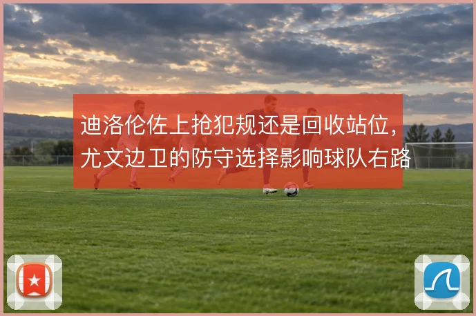 迪洛伦佐上抢犯规还是回收站位,尤文边卫的防守选择影响球队右路稳定性