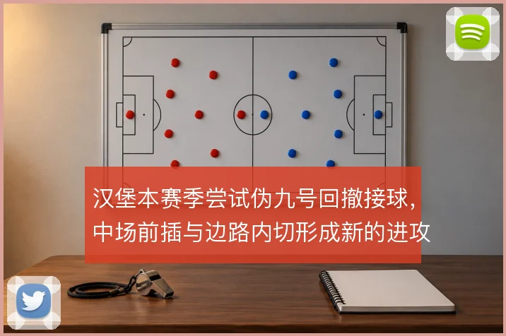 汉堡本赛季尝试伪九号回撤接球,中场前插与边路内切形成新的进攻层次