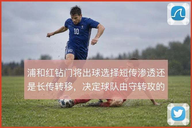浦和红钻门将出球选择短传渗透还是长传转移,决定球队由守转攻的推进方式