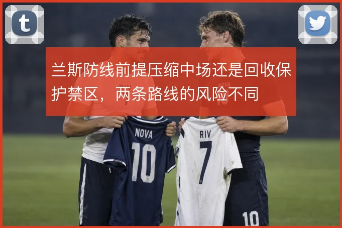 兰斯防线前提压缩中场还是回收保护禁区，两条路线的风险不同