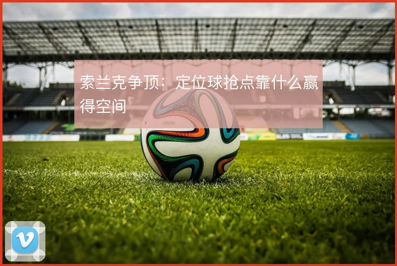 索兰克争顶:定位球抢点靠什么赢得空间