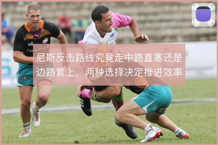 尼斯反击路线究竟走中路直塞还是边路套上,两种选择决定推进效率