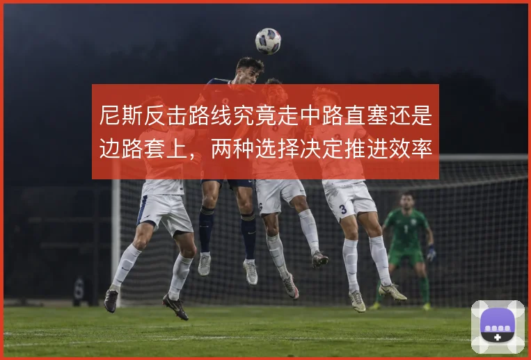 尼斯反击路线究竟走中路直塞还是边路套上,两种选择决定推进效率