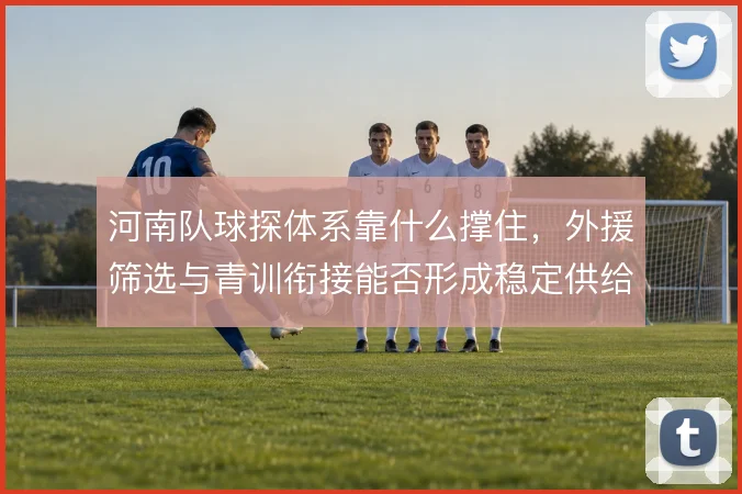 河南队球探体系靠什么撑住，外援筛选与青训衔接能否形成稳定供给
