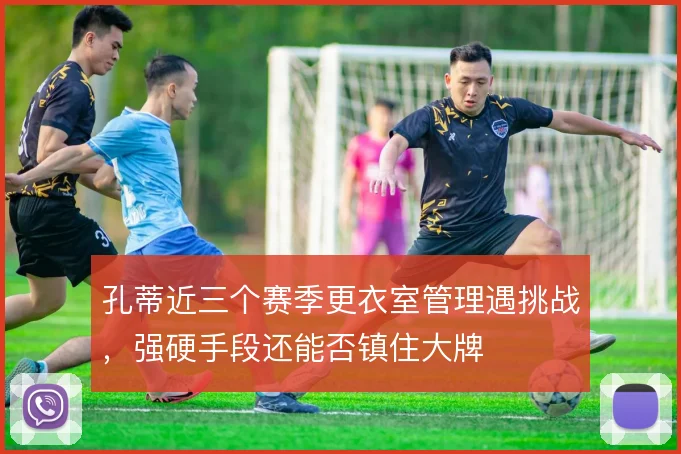孔蒂近三个赛季更衣室管理遇挑战,强硬手段还能否镇住大牌