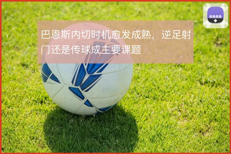 巴恩斯内切时机愈发成熟,逆足射门还是传球成主要课题