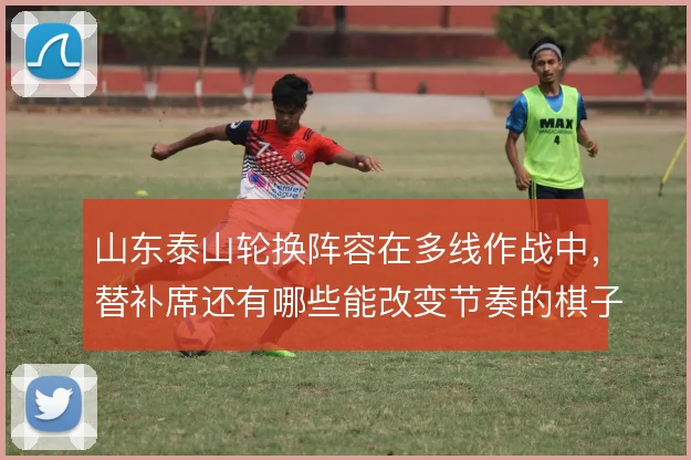 山东泰山轮换阵容在多线作战中,替补席还有哪些能改变节奏的棋子