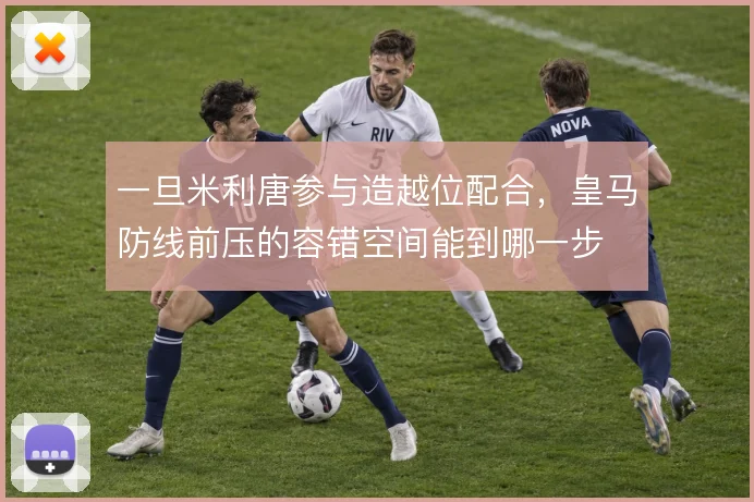 一旦米利唐参与造越位配合，皇马防线前压的容错空间能到哪一步