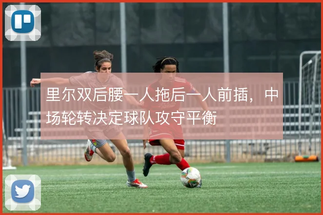 里尔双后腰一人拖后一人前插,中场轮转决定球队攻守平衡