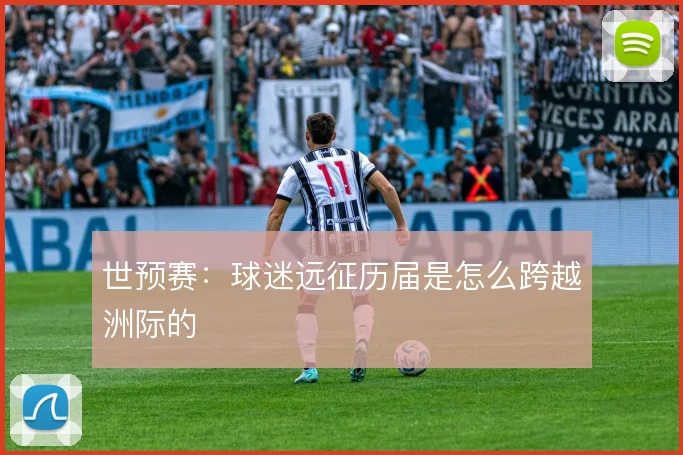 世预赛:球迷远征历届是怎么跨越洲际的