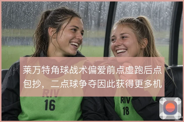 莱万特角球战术偏爱前点虚跑后点包抄，二点球争夺因此获得更多机会