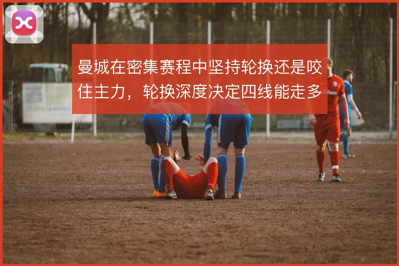 曼城在密集赛程中坚持轮换还是咬住主力,轮换深度决定四线能走多远