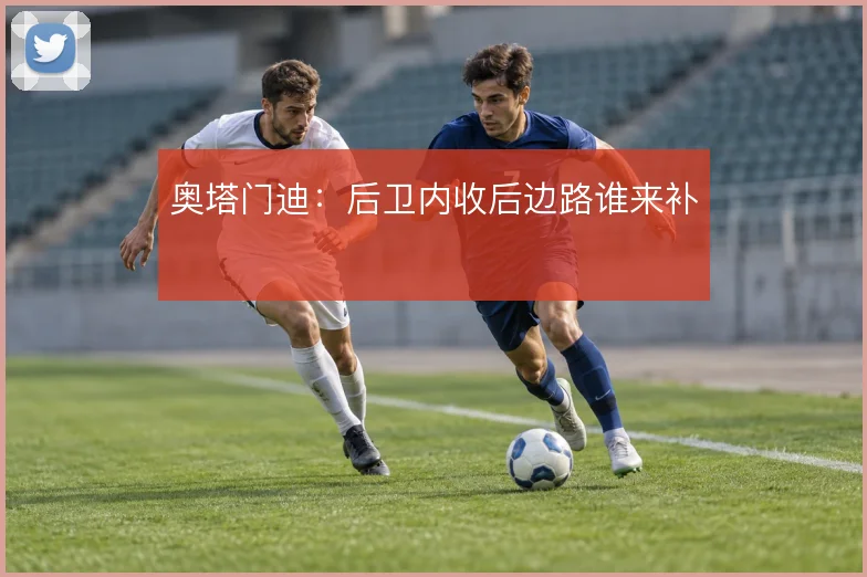 奥塔门迪：后卫内收后边路谁来补