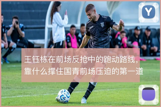 王钰栋在前场反抢中的跑动路线，靠什么撑住国青前场压迫的第一道闸门