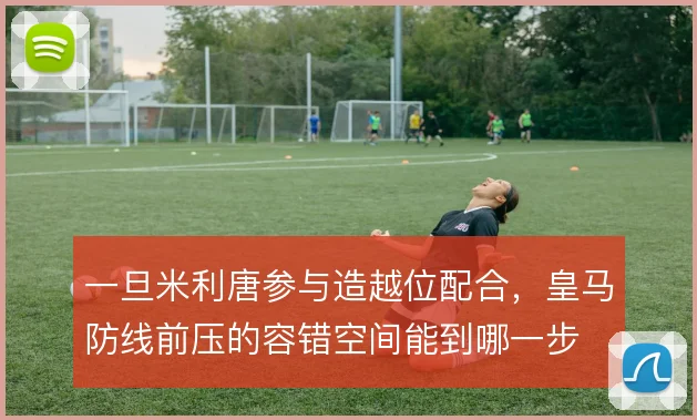 一旦米利唐参与造越位配合，皇马防线前压的容错空间能到哪一步