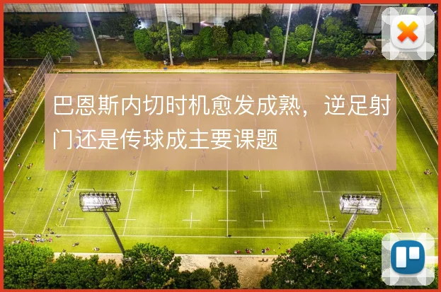 巴恩斯内切时机愈发成熟,逆足射门还是传球成主要课题