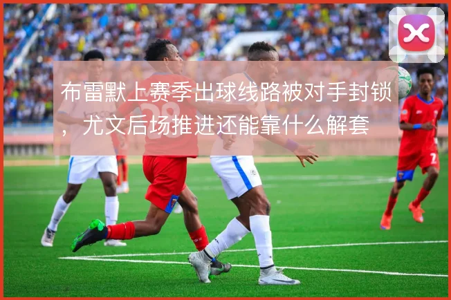 布雷默上赛季出球线路被对手封锁,尤文后场推进还能靠什么解套
