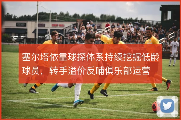 塞尔塔依靠球探体系持续挖掘低龄球员,转手溢价反哺俱乐部运营