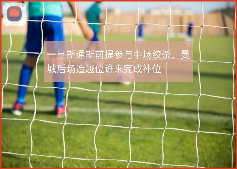 一旦斯通斯前提参与中场绞杀，曼城后场造越位谁来完成补位