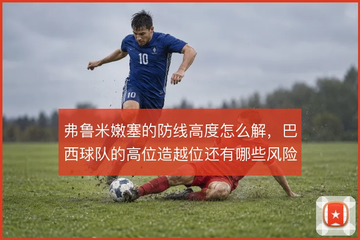 弗鲁米嫩塞的防线高度怎么解，巴西球队的高位造越位还有哪些风险