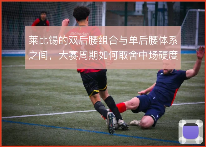 莱比锡的双后腰组合与单后腰体系之间,大赛周期如何取舍中场硬度