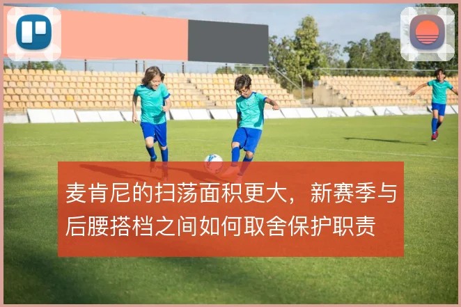 麦肯尼的扫荡面积更大，新赛季与后腰搭档之间如何取舍保护职责
