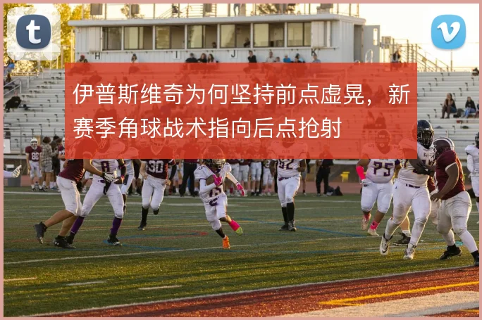 伊普斯维奇为何坚持前点虚晃,新赛季角球战术指向后点抢射