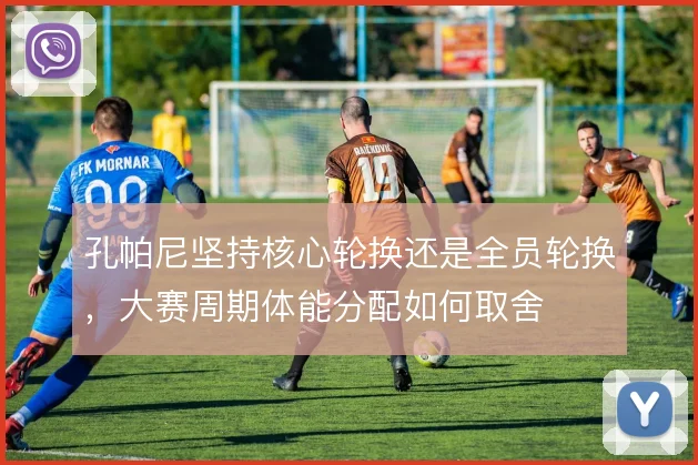 孔帕尼坚持核心轮换还是全员轮换，大赛周期体能分配如何取舍