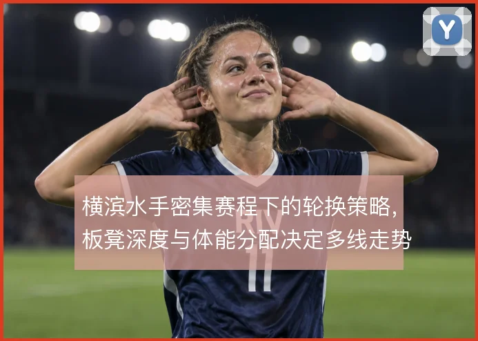 横滨水手密集赛程下的轮换策略，板凳深度与体能分配决定多线走势