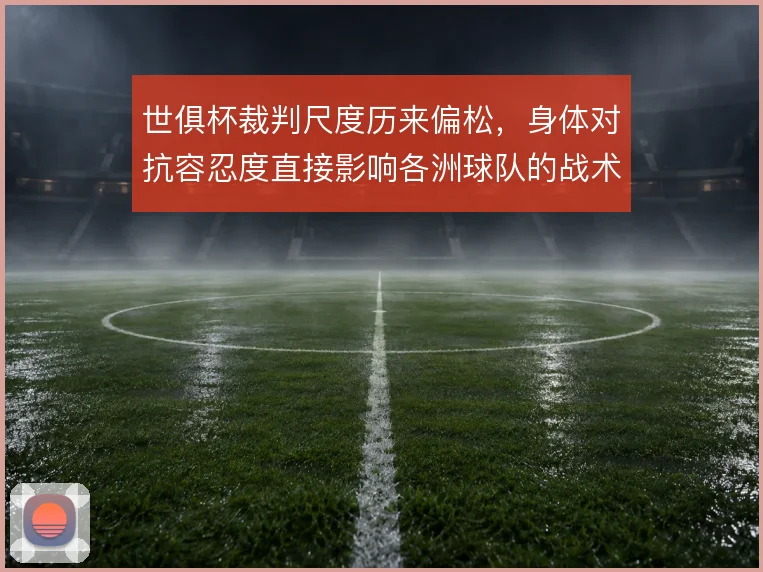 世俱杯裁判尺度历来偏松,身体对抗容忍度直接影响各洲球队的战术执行方式