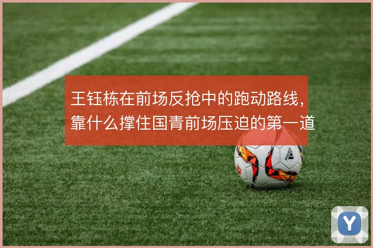 王钰栋在前场反抢中的跑动路线，靠什么撑住国青前场压迫的第一道闸门