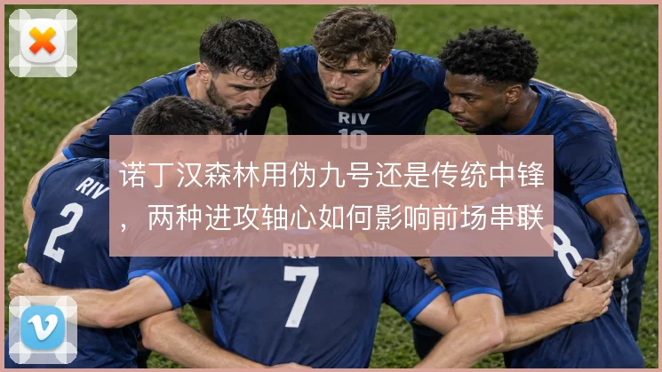 诺丁汉森林用伪九号还是传统中锋，两种进攻轴心如何影响前场串联