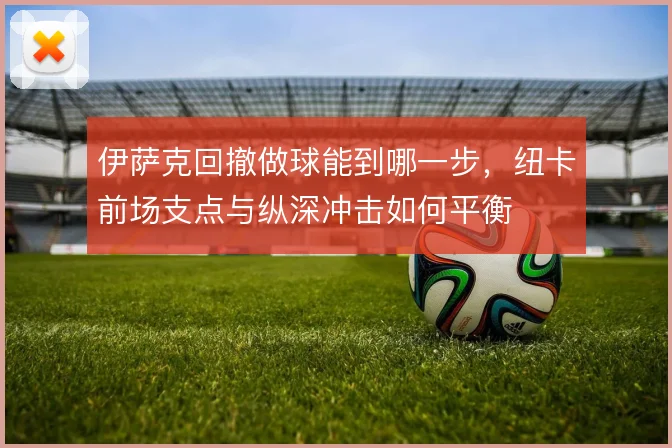 伊萨克回撤做球能到哪一步，纽卡前场支点与纵深冲击如何平衡