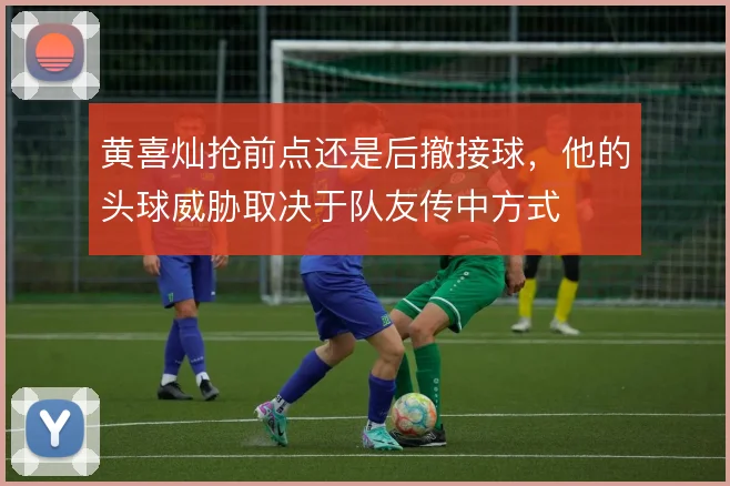 黄喜灿抢前点还是后撤接球,他的头球威胁取决于队友传中方式
