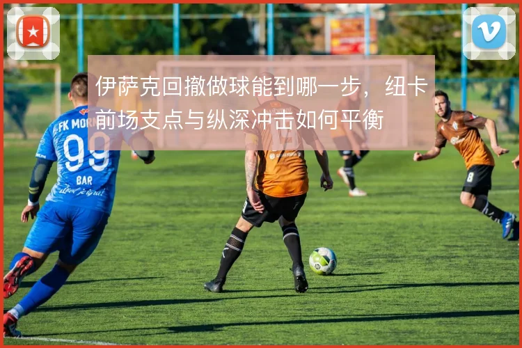 伊萨克回撤做球能到哪一步，纽卡前场支点与纵深冲击如何平衡