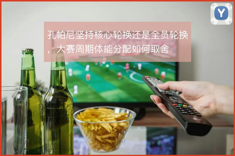 孔帕尼坚持核心轮换还是全员轮换，大赛周期体能分配如何取舍