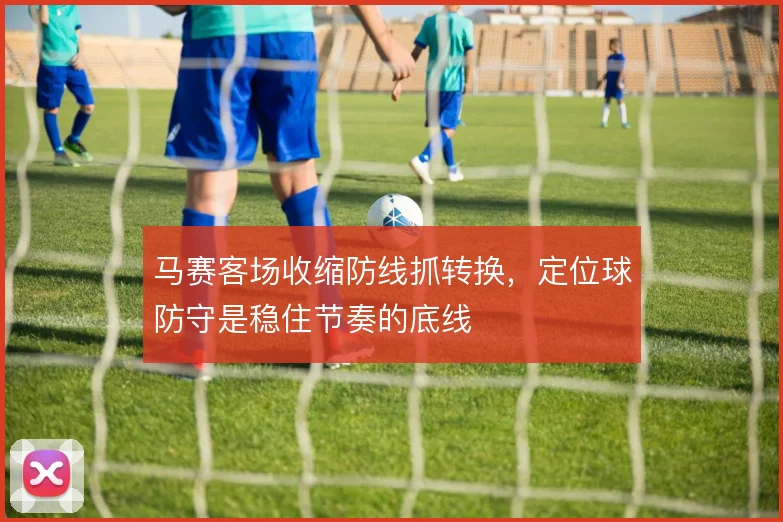 马赛客场收缩防线抓转换，定位球防守是稳住节奏的底线
