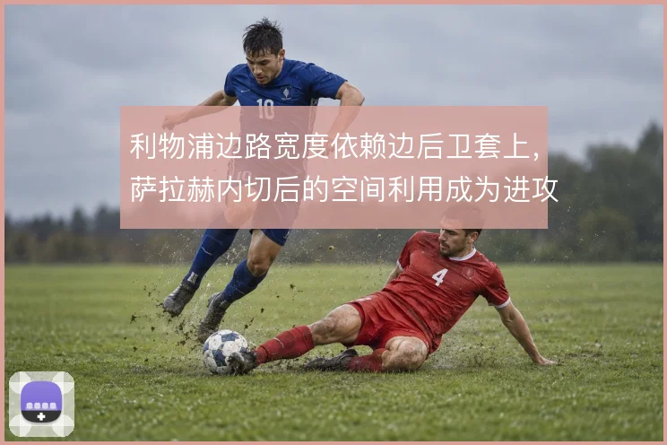 利物浦边路宽度依赖边后卫套上，萨拉赫内切后的空间利用成为进攻常态