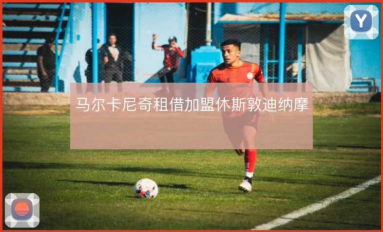 马尔卡尼奇租借加盟休斯敦迪纳摩