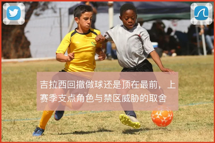 吉拉西回撤做球还是顶在最前,上赛季支点角色与禁区威胁的取舍