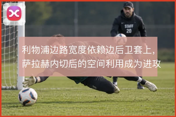 利物浦边路宽度依赖边后卫套上，萨拉赫内切后的空间利用成为进攻常态