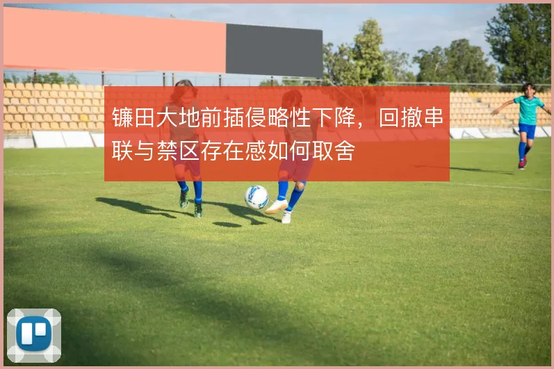 镰田大地前插侵略性下降，回撤串联与禁区存在感如何取舍