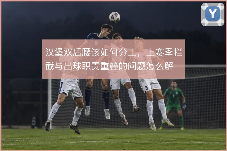 汉堡双后腰该如何分工，上赛季拦截与出球职责重叠的问题怎么解