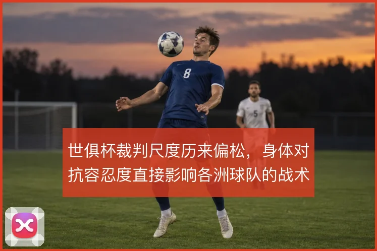 世俱杯裁判尺度历来偏松,身体对抗容忍度直接影响各洲球队的战术执行方式