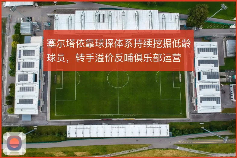 塞尔塔依靠球探体系持续挖掘低龄球员,转手溢价反哺俱乐部运营