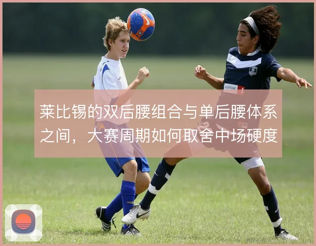 莱比锡的双后腰组合与单后腰体系之间,大赛周期如何取舍中场硬度